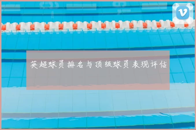 英超球员排名与顶级球员表现评估