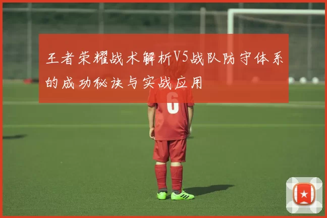 王者荣耀战术解析V5战队防守体系的成功秘诀与实战应用
