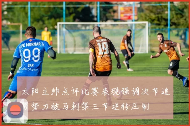 太阳主帅点评比赛表现强调次节追分努力被马刺第三节逆转压制