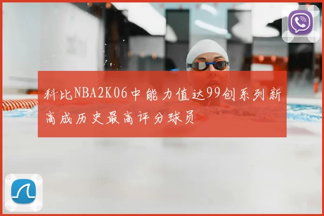 科比NBA2K06中能力值达99创系列新高成历史最高评分球员