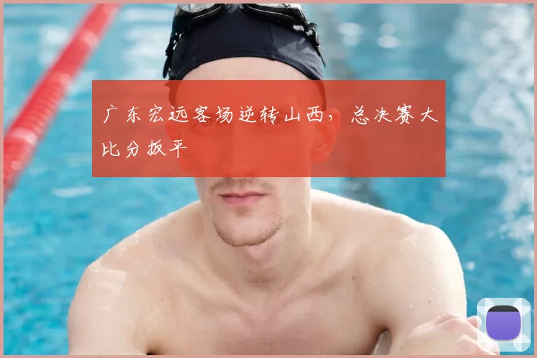 广东宏远客场逆转山西，总决赛大比分扳平
