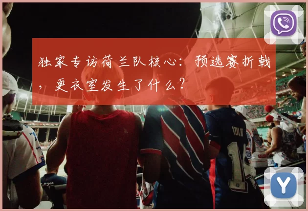 独家专访荷兰队核心:预选赛折戟,更衣室发生了什么?
