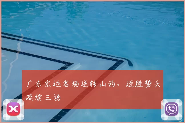 广东宏远客场逆转山西，连胜势头延续三场