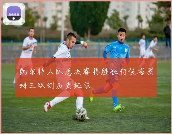 凯尔特人队总决赛再胜独行侠塔图姆三双创历史纪录