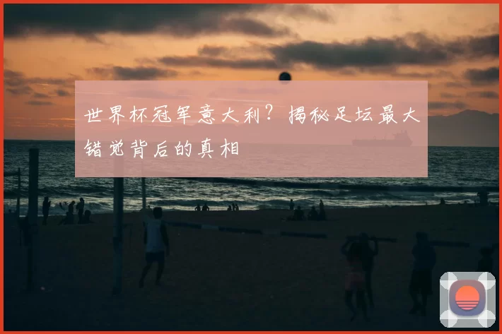 世界杯冠军意大利?揭秘足坛最大错觉背后的真相