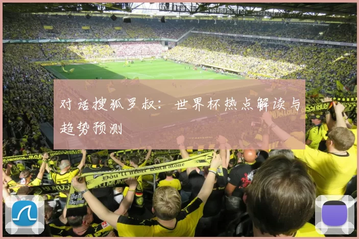 对话搜狐罗叔:世界杯热点解读与趋势预测