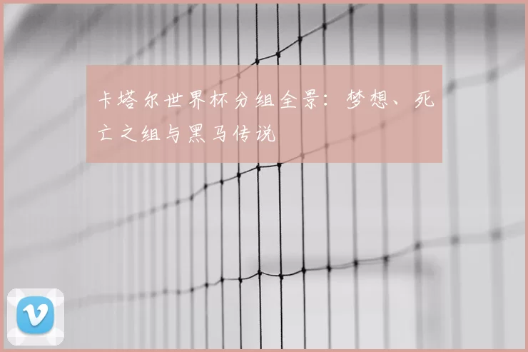 卡塔尔世界杯分组全景:梦想、死亡之组与黑马传说
