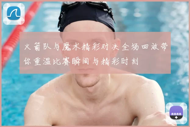 火箭队与魔术精彩对决全场回放带你重温比赛瞬间与精彩时刻