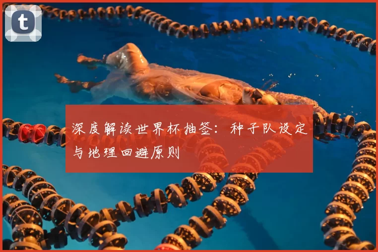 深度解读世界杯抽签：种子队设定与地理回避原则