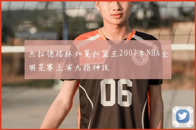 杰拉德格林加冕扣篮王2007年NBA全明星赛上演九指神技