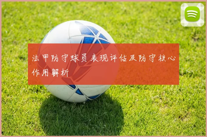 法甲防守球员表现评估及防守核心作用解析