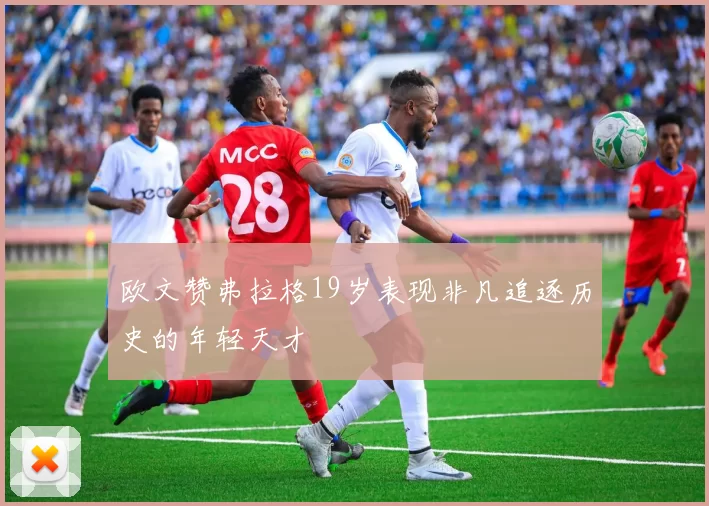 欧文赞弗拉格19岁表现非凡追逐历史的年轻天才