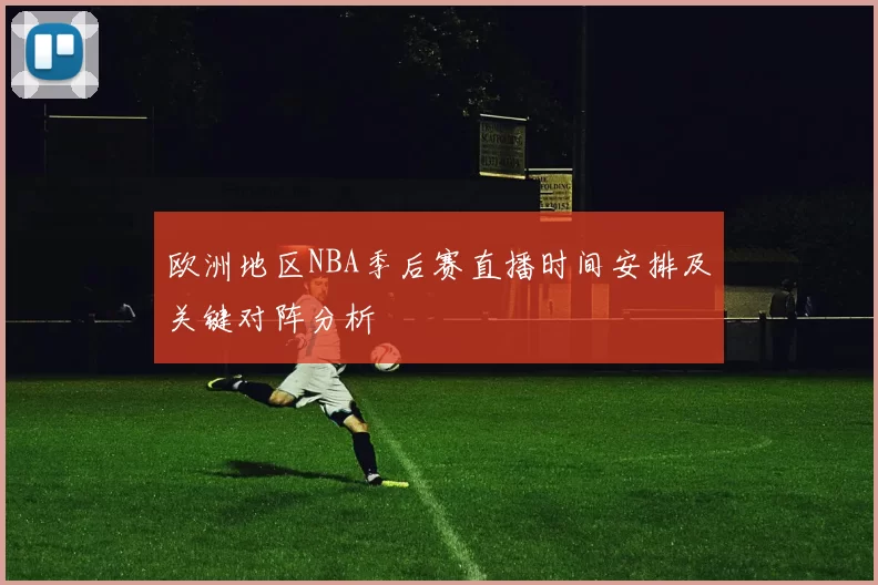欧洲地区NBA季后赛直播时间安排及关键对阵分析