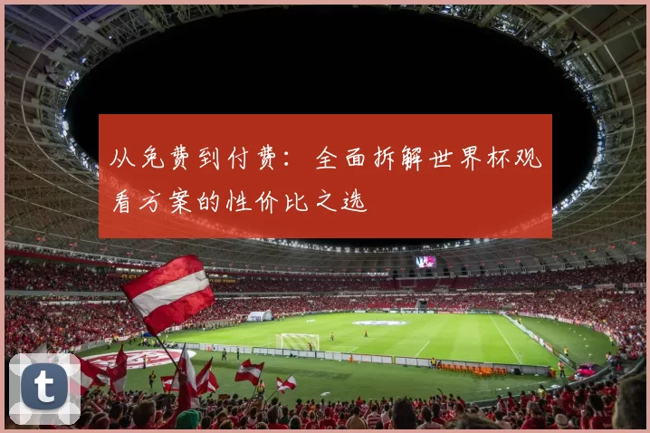从免费到付费:全面拆解世界杯观看方案的性价比之选