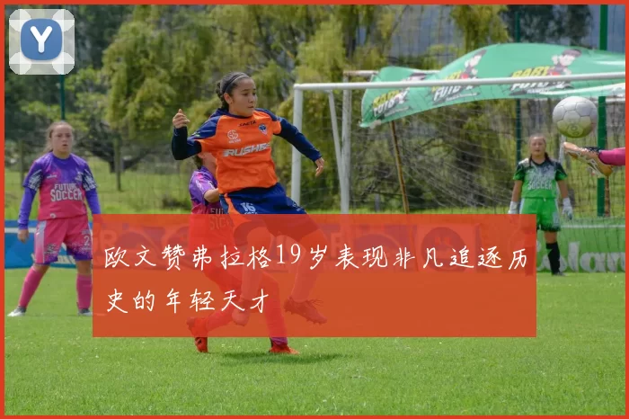 欧文赞弗拉格19岁表现非凡追逐历史的年轻天才