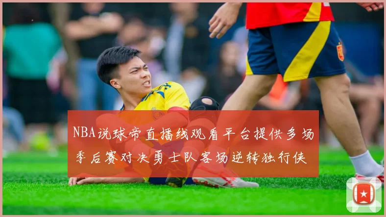NBA说球帝直播线观看平台提供多场季后赛对决勇士队客场逆转独行侠
