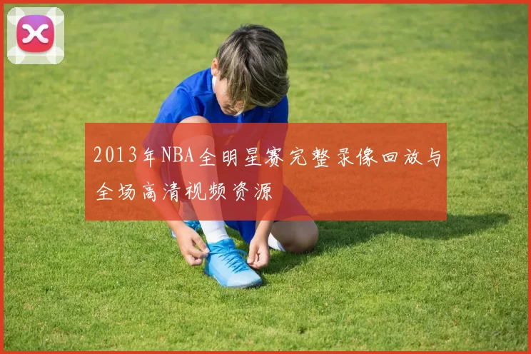2013年NBA全明星赛完整录像回放与全场高清视频资源