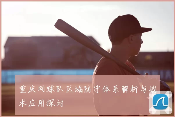 重庆网球队区域防守体系解析与战术应用探讨