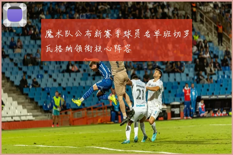 魔术队公布新赛季球员名单班切罗瓦格纳领衔核心阵容