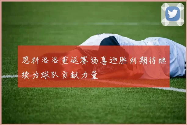 恩科洛洛重返赛场喜迎胜利期待继续为球队贡献力量