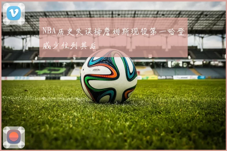 NBA历史失误榜詹姆斯现役第一哈登威少位列其后
