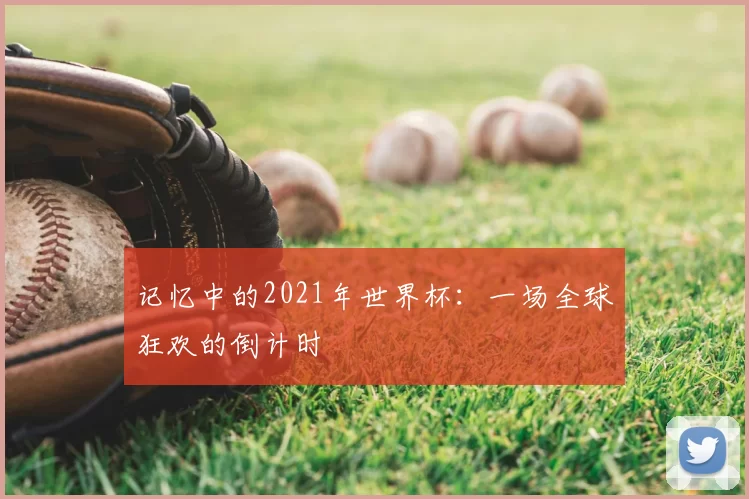 记忆中的2021年世界杯:一场全球狂欢的倒计时