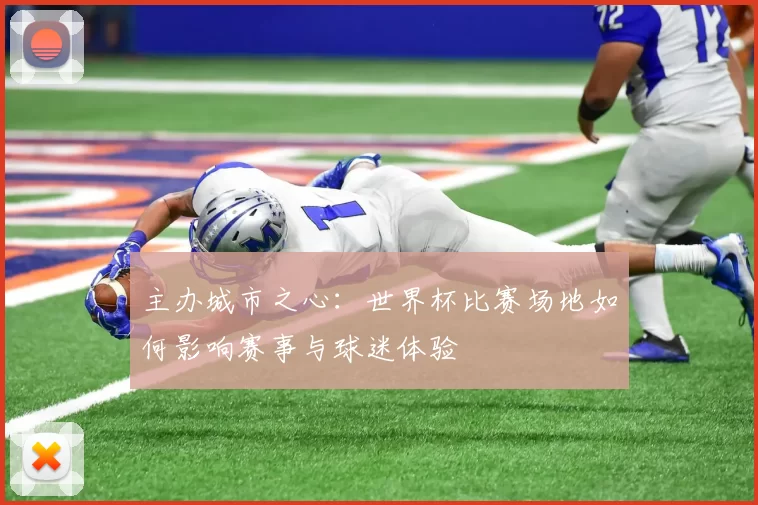 主办城市之心:世界杯比赛场地如何影响赛事与球迷体验
