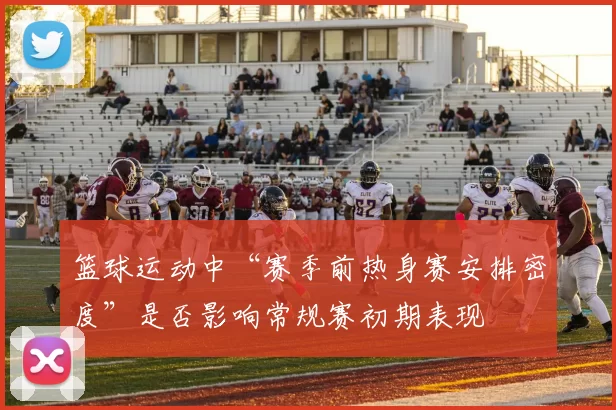 篮球运动中“赛季前热身赛安排密度”是否影响常规赛初期表现