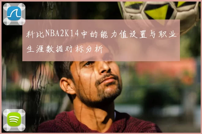 科比NBA2K14中的能力值设置与职业生涯数据对标分析
