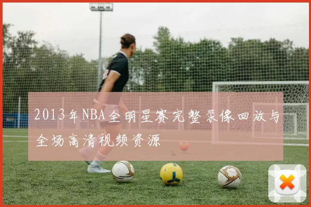 2013年NBA全明星赛完整录像回放与全场高清视频资源