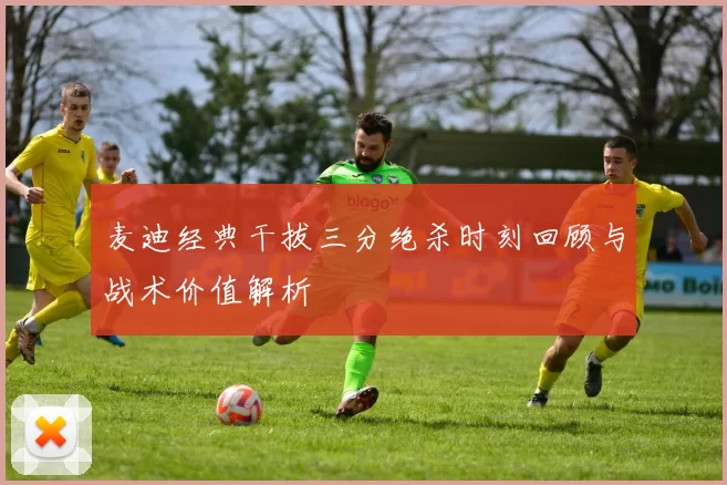 麦迪经典干拔三分绝杀时刻回顾与战术价值解析