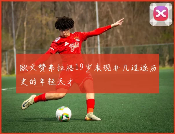 欧文赞弗拉格19岁表现非凡追逐历史的年轻天才