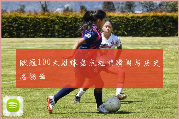 欧冠100大进球盘点经典瞬间与历史名场面