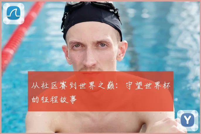 从社区赛到世界之巅:守望世界杯的征程故事
