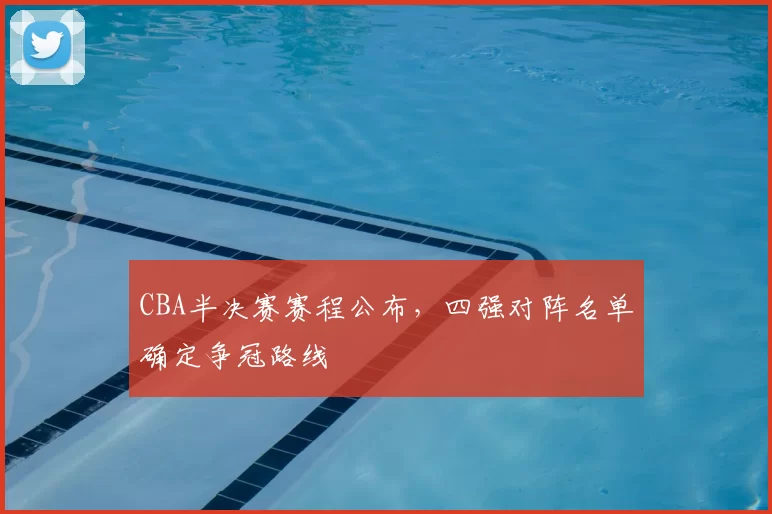 CBA半决赛赛程公布，四强对阵名单确定争冠路线
