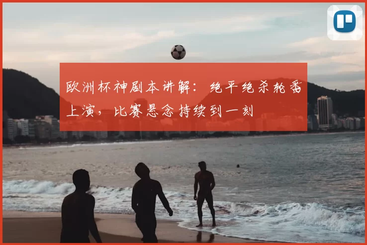 欧洲杯神剧本讲解:绝平绝杀轮番上演,比赛悬念持续到一刻