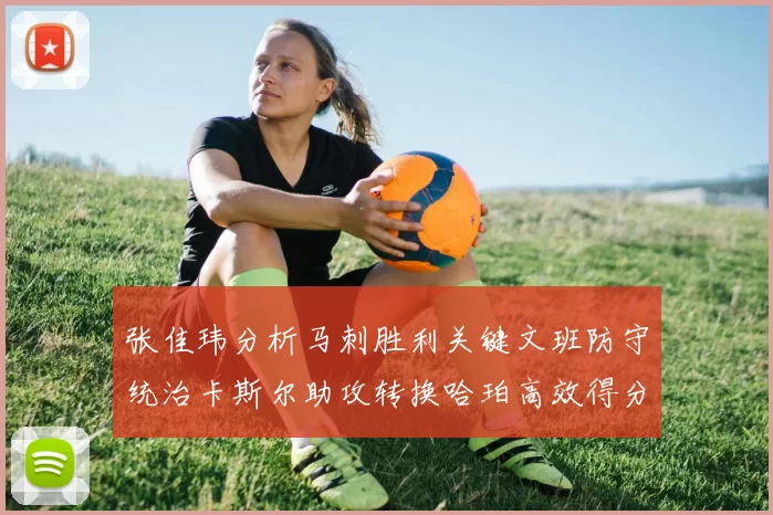 张佳玮分析马刺胜利关键文班防守统治卡斯尔助攻转换哈珀高效得分