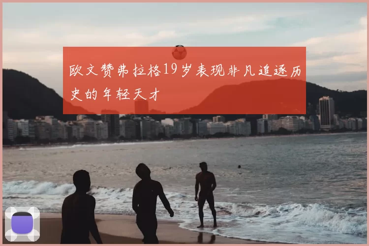 欧文赞弗拉格19岁表现非凡追逐历史的年轻天才