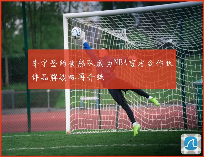 李宁签约快船队成为NBA官方合作伙伴品牌战略再升级