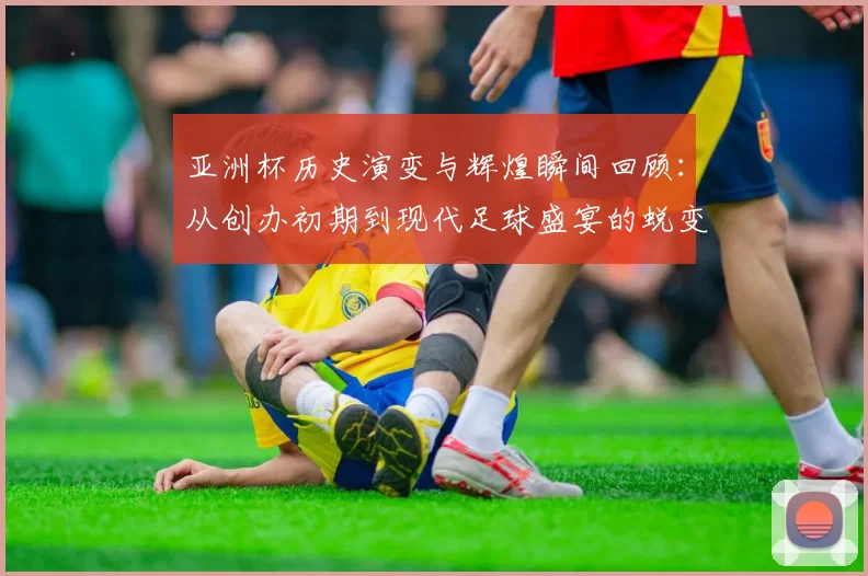 亚洲杯历史演变与辉煌瞬间回顾：从创办初期到现代足球盛宴的蜕变