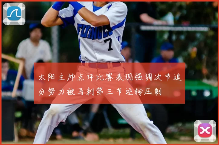 太阳主帅点评比赛表现强调次节追分努力被马刺第三节逆转压制