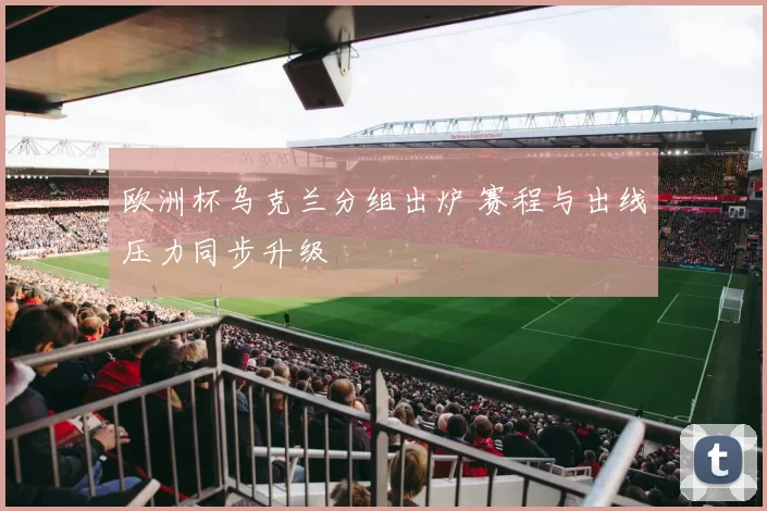 欧洲杯乌克兰分组出炉 赛程与出线压力同步升级