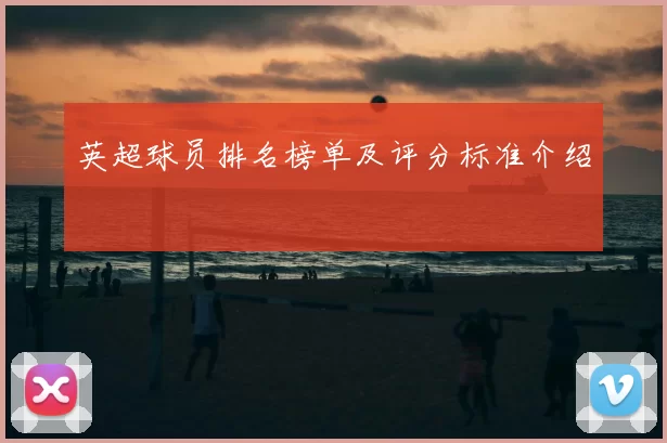 英超球员排名榜单及评分标准介绍