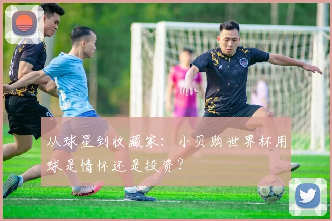 从球星到收藏家：小贝购世界杯用球是情怀还是投资？