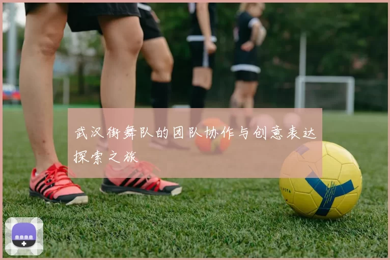 武汉街舞队的团队协作与创意表达探索之旅