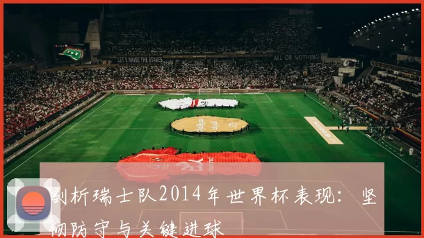 剖析瑞士队2014年世界杯表现:坚韧防守与关键进球