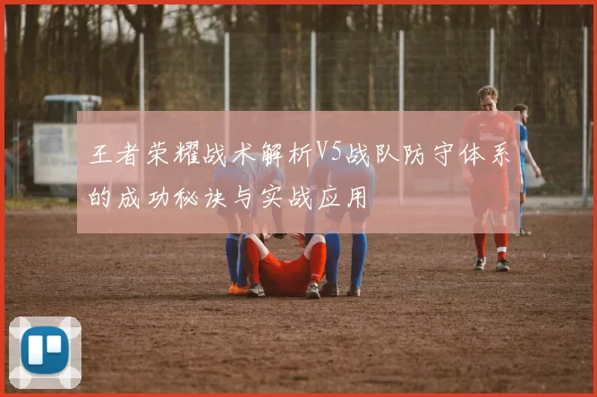 王者荣耀战术解析V5战队防守体系的成功秘诀与实战应用