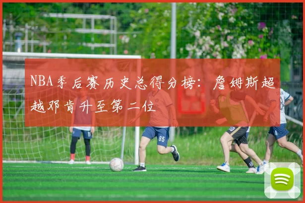 NBA季后赛历史总得分榜:詹姆斯超越邓肯升至第二位