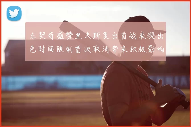 东契奇盛赞里夫斯复出首战表现出色时间限制首次取消带来积极影响