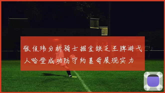 张佳玮分析骑士掘金缺乏王牌游弋人哈登成功防守约基奇展现实力